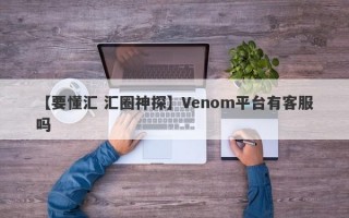 【要懂汇 汇圈神探】Venom平台有客服吗
