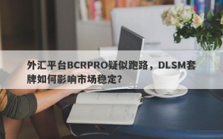 外汇平台BCRPRO疑似跑路，DLSM套牌如何影响市场稳定？