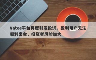 Vatee平台再度引发投诉，盈利用户无法顺利出金，投资者风险加大