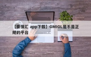 【要懂汇 app下载】GMIGL是不是正规的平台
