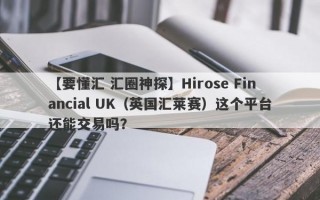 【要懂汇 汇圈神探】Hirose Financial UK（英国汇莱赛）这个平台还能交易吗？
