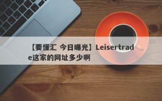 【要懂汇 今日曝光】Leisertrade这家的网址多少啊
