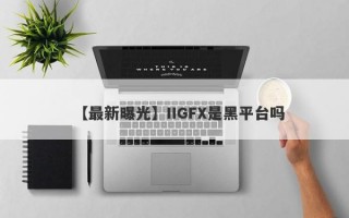 【最新曝光】IIGFX是黑平台吗
