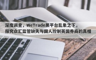 深度调查，WeTrade黑平台乱象之下，探究众汇监管缺失与国人控制英国券商的真相。