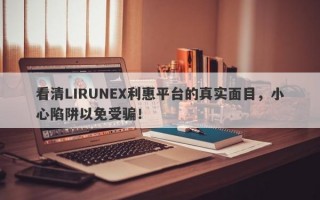 看清LIRUNEX利惠平台的真实面目，小心陷阱以免受骗！