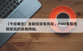 【今日曝光】金融投资有风险，PGM客服甩锅背后的真相揭秘。