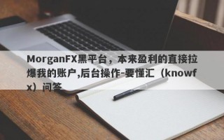 MorganFX黑平台，本来盈利的直接拉爆我的账户,后台操作-要懂汇（knowfx）问答