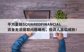 平方金融SQUAREDFINANCIAL资金无法提取问题曝光，投资人面临威胁！