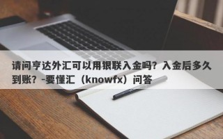 请问亨达外汇可以用银联入金吗？入金后多久到账？-要懂汇（knowfx）问答