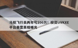 马航飞行员两年亏200万！投资UVKXE平台暴雷真相曝光