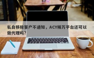 私自移除客户不通知，ACY稀万平台还可以做代理吗?