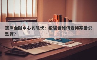 离岸金融中心的隐忧：投资者如何看待塞舌尔监管？