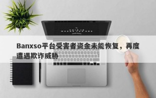 Banxso平台受害者资金未能恢复，再度遭遇欺诈威胁