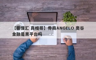 【要懂汇 真相哥】券商ANGELO 奥谷金融是黑平台吗
