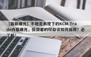 【最新曝光】不稳定表现下的KCM Trade内幕曝光，投资者的权益该如何保障？必了解！