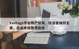 Vantage平台账户禁用，投资者维权无果，出金申请屡遭拒绝