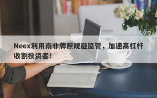 Neex利用南非牌照规避监管，加速高杠杆收割投资者！