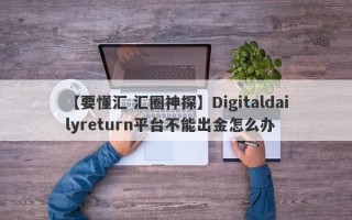 【要懂汇 汇圈神探】Digitaldailyreturn平台不能出金怎么办
