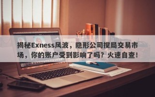 揭秘Exness风波，隐形公司搅局交易市场，你的账户受到影响了吗？火速自查！