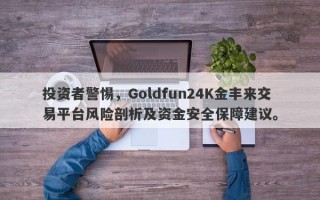 投资者警惕，Goldfun24K金丰来交易平台风险剖析及资金安全保障建议。