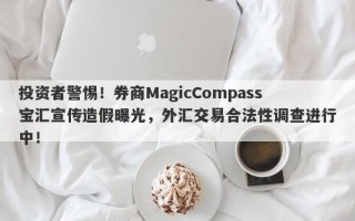 投资者警惕！券商MagicCompass宝汇宣传造假曝光，外汇交易合法性调查进行中！