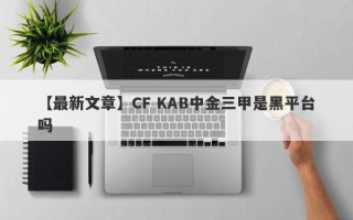 【最新文章】CF KAB中金三甲是黑平台吗
