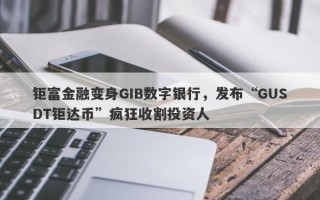 钜富金融变身GIB数字银行，发布“GUSDT钜达币”疯狂收割投资人