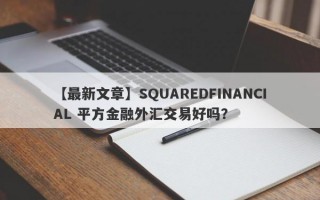 【最新文章】SQUAREDFINANCIAL 平方金融外汇交易好吗？
