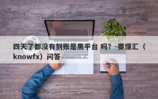 四天了都没有到账是黑平台 吗？-要懂汇（knowfx）问答