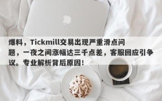 爆料，Tickmill交易出现严重滑点问题，一夜之间涨幅达三千点差，客服回应引争议。专业解析背后原因！