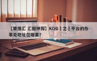 【要懂汇 汇圈神探】KOG國之匯平台的办事处地址在哪里？
