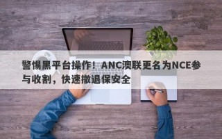 警惕黑平台操作！ANC澳联更名为NCE参与收割，快速撤退保安全