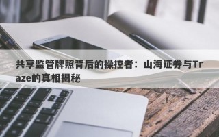 共享监管牌照背后的操控者：山海证券与Traze的真相揭秘