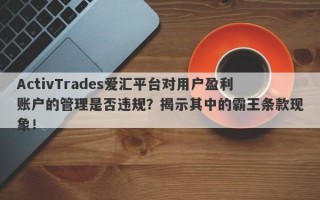 ActivTrades爱汇平台对用户盈利账户的管理是否违规？揭示其中的霸王条款现象！