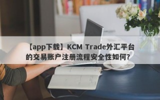 【app下载】KCM Trade外汇平台的交易账户注册流程安全性如何？