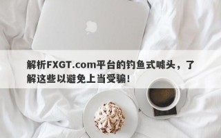 解析FXGT.com平台的钓鱼式噱头，了解这些以避免上当受骗！