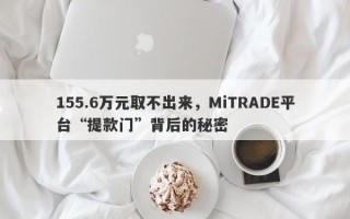 155.6万元取不出来，MiTRADE平台“提款门”背后的秘密