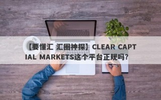 【要懂汇 汇圈神探】CLEAR CAPTIAL MARKETS这个平台正规吗？
