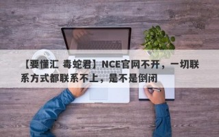 【要懂汇 毒蛇君】NCE官网不开，一切联系方式都联系不上，是不是倒闭
