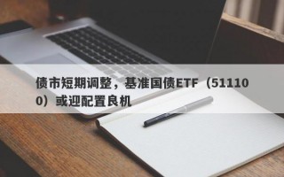 债市短期调整，基准国债ETF（511100）或迎配置良机