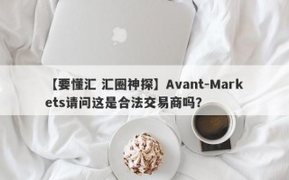 【要懂汇 汇圈神探】Avant-Markets请问这是合法交易商吗？
