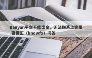 Banyan平台不能出金，无法联系上客服-要懂汇（knowfx）问答