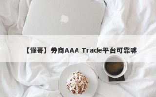 【懂哥】券商AAA Trade平台可靠嘛
