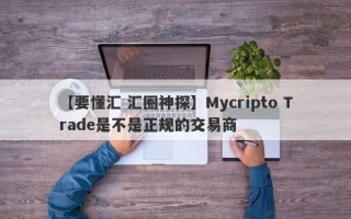 【要懂汇 汇圈神探】Mycripto Trade是不是正规的交易商
