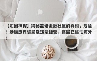 【汇圈神探】揭秘盖诺金融社区的真相，危险！涉嫌庞氏骗局及违法经营，高层已逃往海外！