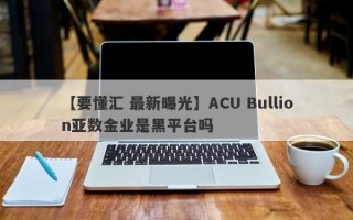 【要懂汇 最新曝光】ACU Bullion亚数金业是黑平台吗
