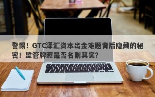 警惕！GTC泽汇资本出金难题背后隐藏的秘密！监管牌照是否名副其实？