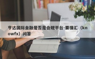 亨达国际金融是否是合规平台-要懂汇（knowfx）问答