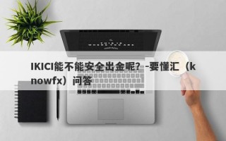 IKICI能不能安全出金呢？-要懂汇（knowfx）问答