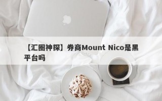 【汇圈神探】券商Mount Nico是黑平台吗
